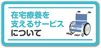 在宅療養を支えるサービスについて